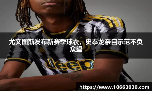 尤文图斯发布新赛季球衣，史泰龙亲自示范不负众望