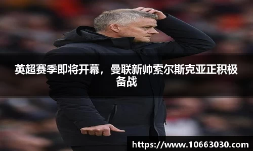 英超赛季即将开幕，曼联新帅索尔斯克亚正积极备战