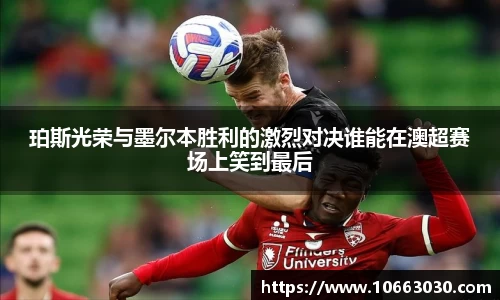 珀斯光荣与墨尔本胜利的激烈对决谁能在澳超赛场上笑到最后