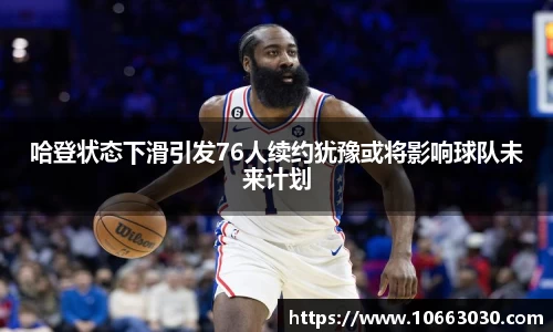 哈登状态下滑引发76人续约犹豫或将影响球队未来计划