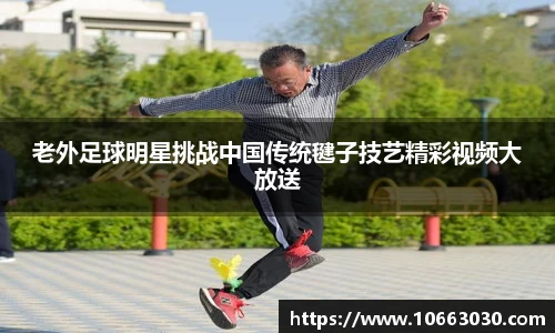 老外足球明星挑战中国传统毽子技艺精彩视频大放送